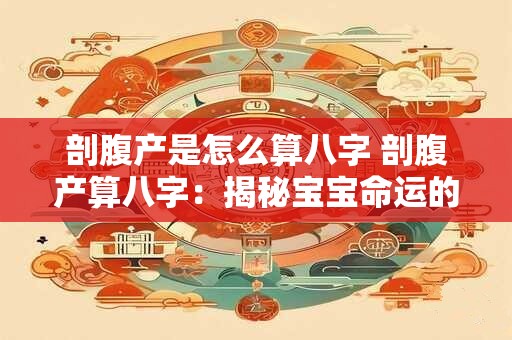 剖腹产是怎么算八字 剖腹产算八字：揭秘宝宝命运的科学解读