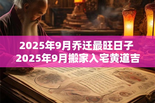 2025年9月乔迁最旺日子 2025年9月搬家入宅黄道吉日