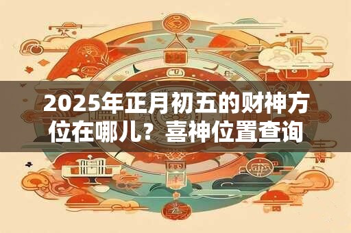 2025年正月初五的财神方位在哪儿？喜神位置查询