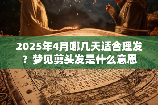2026年4月哪几天适合理发？梦见剪头发是什么意思