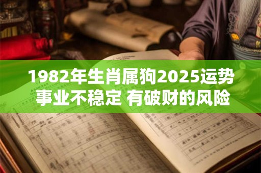 1982年生肖属狗2025运势 事业不稳定 有破财的风险