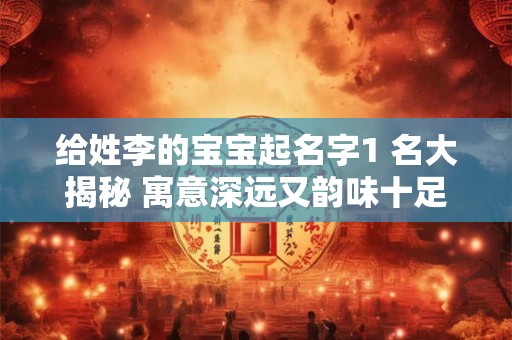给姓李的宝宝起名字1 名大揭秘 寓意深远又韵味十足！