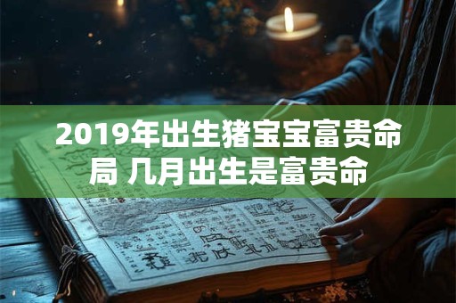 2019年出生猪宝宝富贵命局 几月出生是富贵命 2019年出生猪宝宝富贵命局 几月出生是富贵命