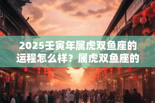 2025壬寅年属虎双鱼座的运程怎么样？属虎双鱼座的幸运数字