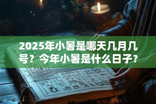 2026年小暑是哪天几月几号？今年小暑是什么日子？