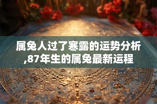 属兔人过了寒露的运势分析,87年生的属兔最新运程
