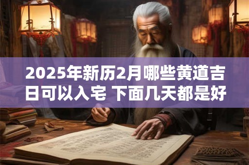 2025年新历2月哪些黄道吉日可以入宅 下面几天都是好日子