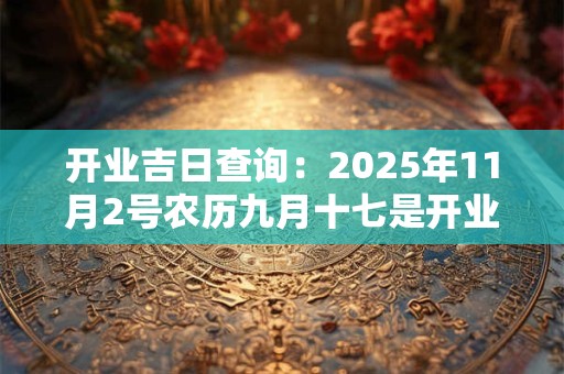 开业吉日查询：2025年11月2号农历九月十七是开业好日子吗