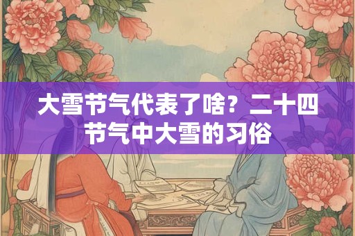 大雪节气代表了啥？二十四节气中大雪的习俗