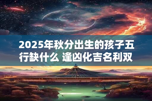 2025年秋分出生的孩子五行缺什么 逢凶化吉名利双收