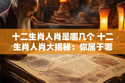 十二生肖人肖是哪几个 十二生肖人肖大揭秘：你属于哪一个