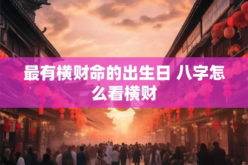 最有横财命的出生日 八字怎么看横财