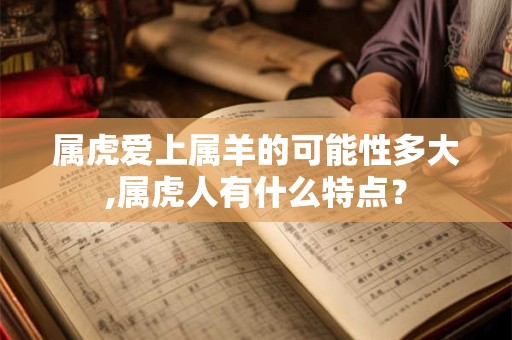 属虎爱上属羊的可能性多大,属虎人有什么特点？