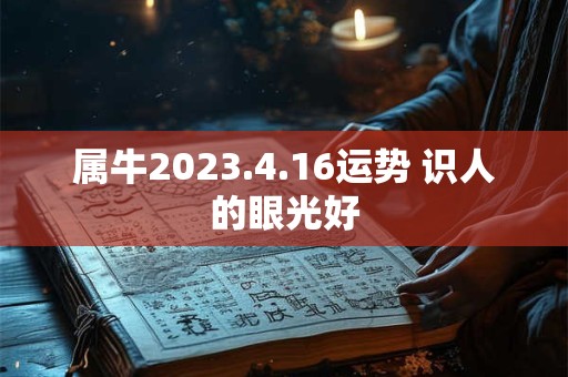 属牛2023.4.16运势 识人的眼光好
