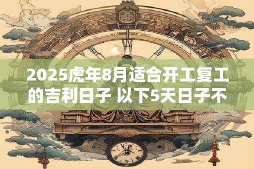 2025虎年8月适合开工复工的吉利日子 以下5天日子不错 2025虎年8月适合开工复工的吉利日子 以下5天日子不错