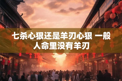 七杀心狠还是羊刃心狠 一般人命里没有羊刃