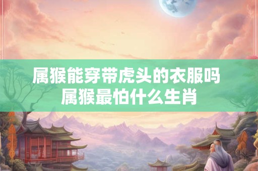 属猴能穿带虎头的衣服吗 属猴最怕什么生肖