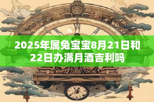 2025年属兔宝宝8月21日和22日办满月酒吉利吗
