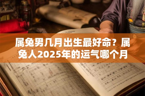 属兔男几月出生最好命?属兔人2025年的运气哪个月最好? 属兔男几月出生最好命?属兔人2025年的运气哪个月最好?