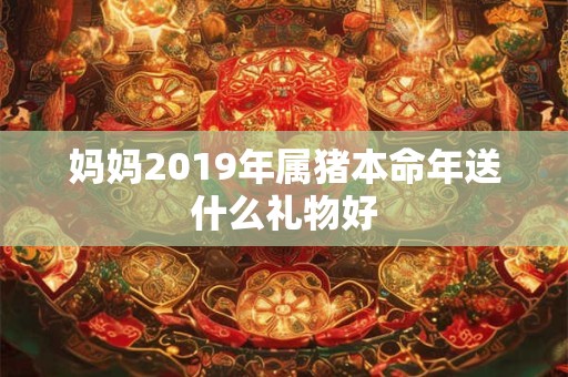 妈妈2019年属猪本命年送什么礼物好