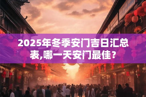 2025年冬季安门吉日汇总表,哪一天安门最佳？
