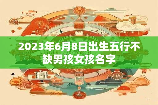2023年6月8日出生五行不缺男孩女孩名字
