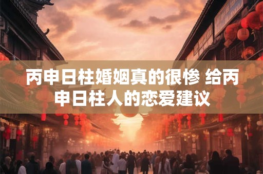 丙申日柱婚姻真的很惨 给丙申日柱人的恋爱建议