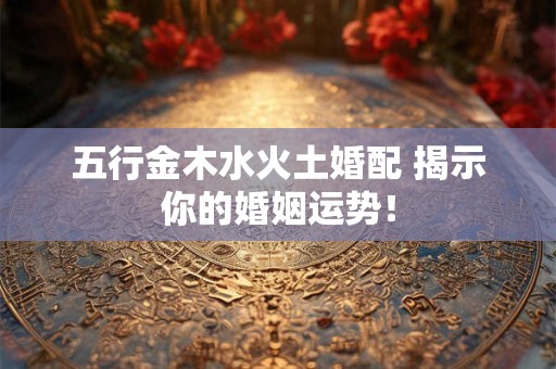 五行金木水火土婚配 揭示你的婚姻运势！