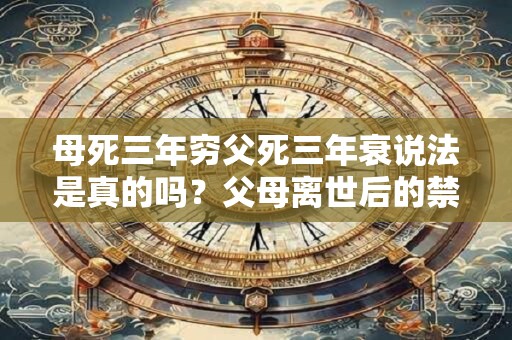 母死三年穷父死三年衰说法是真的吗？父母离世后的禁忌
