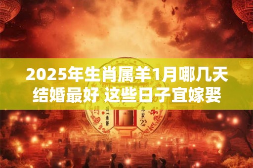 2025年生肖属羊1月哪几天结婚最好 这些日子宜嫁娶