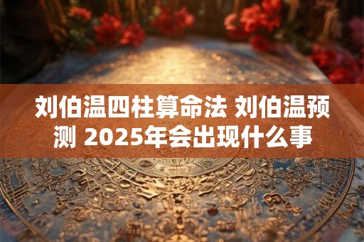 刘伯温四柱算命法 刘伯温预测 2025年会出现什么事