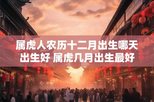 属虎人农历十二月出生哪天出生好 属虎几月出生最好