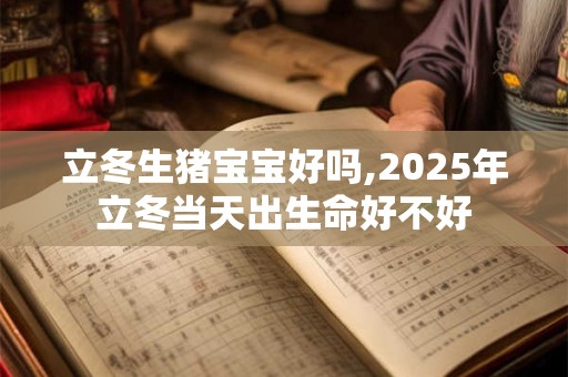 立冬生猪宝宝好吗,2026年立冬当天出生命好不好