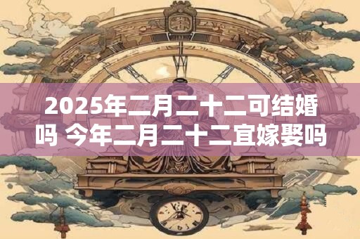 2025年二月二十二可结婚吗 今年二月二十二宜嫁娶吗