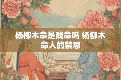 杨柳木命是贱命吗 杨柳木命人的禁忌