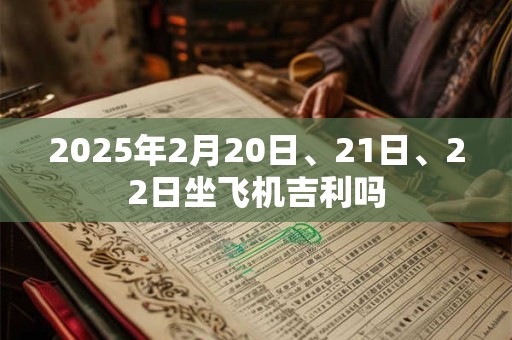 2025年2月20日、21日、22日坐飞机吉利吗