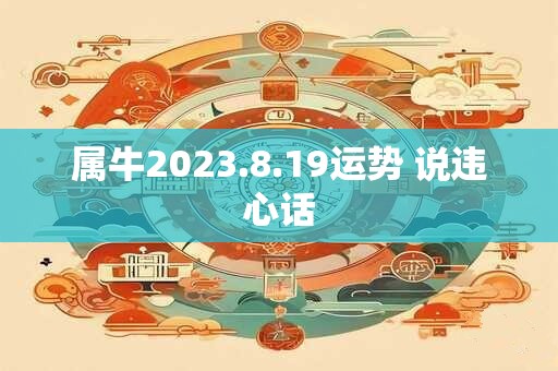 属牛2023.8.19运势 说违心话 属牛2023.8.19运势 说违心话
