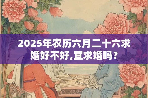 2025年农历六月二十六求婚好不好,宜求婚吗？