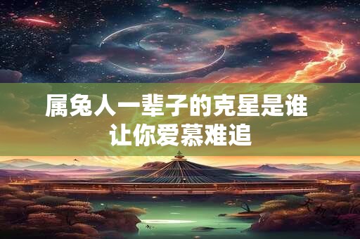 属兔人一辈子的克星是谁 让你爱慕难追