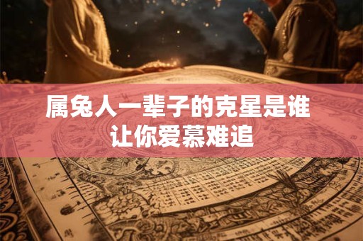 属兔人一辈子的克星是谁 让你爱慕难追