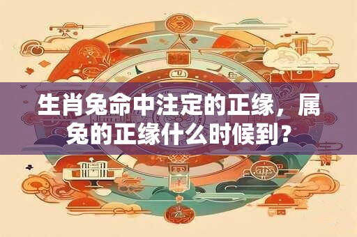 生肖兔命中注定的正缘,属兔的正缘什么时候到? 生肖兔命中注定的正缘,属兔的正缘什么时候到?