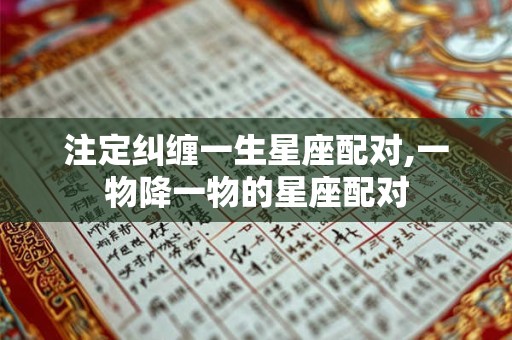 注定纠缠一生星座配对,一物降一物的星座配对