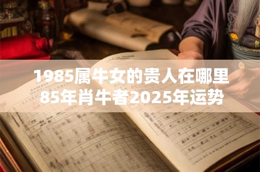 1985属牛女的贵人在哪里 85年肖牛者2025年运势