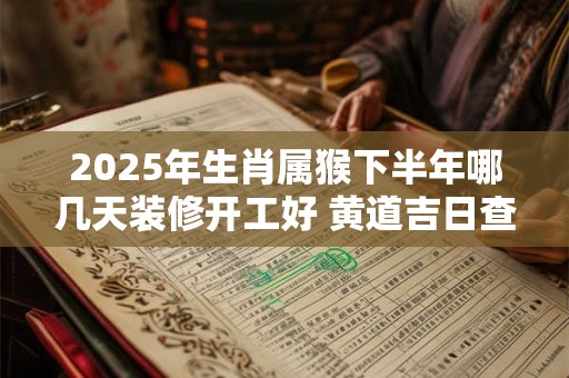 2025年生肖属猴下半年哪几天装修开工好 黄道吉日查询