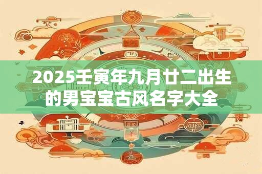 2025壬寅年九月廿二出生的男宝宝古风名字大全 2025壬寅年九月廿二出生的男宝宝古风名字大全
