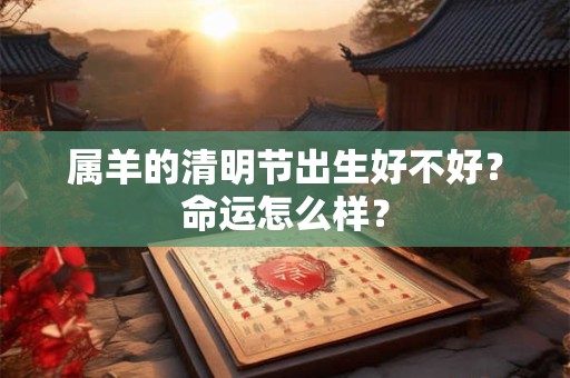 属羊的清明节出生好不好？命运怎么样？