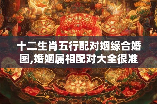 十二生肖五行配对姻缘合婚图,婚姻属相配对大全很准