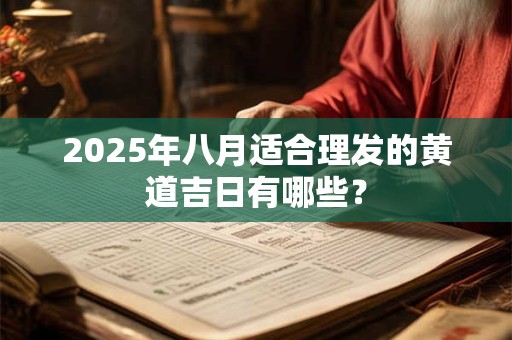2025年八月适合理发的黄道吉日有哪些? 2025年八月适合理发的黄道吉日有哪些?