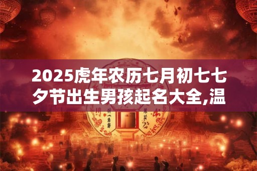 2025虎年农历七月初七七夕节出生男孩起名大全,温润如玉