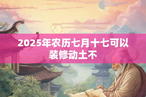 2026年农历七月十七可以装修动土不